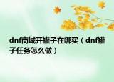 dnf商城開罐子在哪買（dnf罐子任務怎么做）