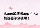 ikuuu加速器app（iku加速器怎么使用）