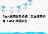 flash動畫背景透明（怎樣使用透明FLASH動畫素材）