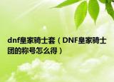 dnf皇家騎士套（DNF皇家騎士團(tuán)的稱號(hào)怎么得）