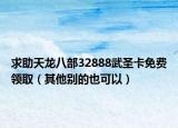 求助天龍八部32888武圣卡免費(fèi)領(lǐng)?。ㄆ渌麆e的也可以）