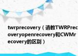 twrprecovery（請(qǐng)教TWRPrecoveryopenrecovery和CWMrecovery的區(qū)別）