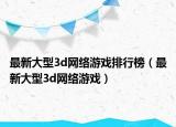 最新大型3d網絡游戲排行榜（最新大型3d網絡游戲）