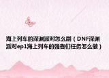 海上列車的深淵派對怎么刷（DNF深淵派對ep1海上列車的強者們?nèi)蝿?wù)怎么做）