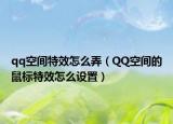 qq空間特效怎么弄（QQ空間的鼠標特效怎么設置）