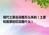 現代土豪名詞是怎么來的（土豪和富豪的區(qū)別是什么）