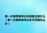 第一次用蘋果筆記本需要注意什么（第一次用蘋果筆記本不好用怎么辦）