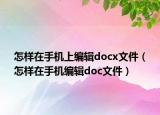 怎樣在手機上編輯docx文件（怎樣在手機編輯doc文件）