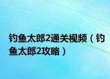 釣魚太郎2通關視頻（釣魚太郎2攻略）
