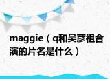 maggie（q和吳彥祖合演的片名是什么）