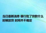 當(dāng)日最新消息 銀行批了貸款什么時(shí)候放貸 時(shí)間并不確定