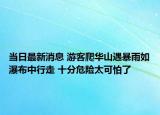 當(dāng)日最新消息 游客爬華山遇暴雨如瀑布中行走 十分危險(xiǎn)太可怕了