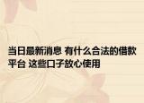 當日最新消息 有什么合法的借款平臺 這些口子放心使用