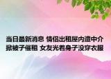 當日最新消息 情侶出租屋內遭中介掀被子催租 女友光著身子沒穿衣服