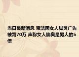 當日最新消息 寶潔因女人腳臭廣告被罰70萬 聲稱女人腳臭是男人的5倍