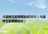 斗戰(zhàn)神玉狐刷圖加點(diǎn)2021（斗戰(zhàn)神玉狐刷圖加點(diǎn)）