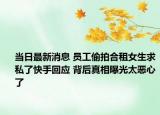 當日最新消息 員工偷拍合租女生求私了快手回應 背后真相曝光太惡心了