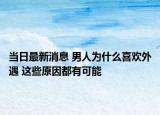 當(dāng)日最新消息 男人為什么喜歡外遇 這些原因都有可能