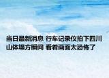 當日最新消息 行車記錄儀拍下四川山體塌方瞬間 看著畫面太恐怖了