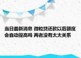 當日最新消息 微粒貸還款以后額度會自動提高嗎 兩者沒有太太關系