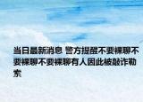 當(dāng)日最新消息 警方提醒不要裸聊不要裸聊不要裸聊有人因此被敲詐勒索