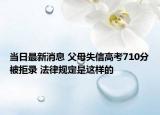 當(dāng)日最新消息 父母失信高考710分被拒錄 法律規(guī)定是這樣的