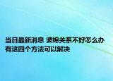 當日最新消息 婆媳關(guān)系不好怎么辦 有這四個方法可以解決