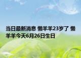 當(dāng)日最新消息 懶羊羊23歲了 懶羊羊今天6月26日生日