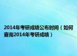 2014年考研成績(jī)公布時(shí)間（如何查詢2014年考研成績(jī)）