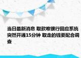 當(dāng)日最新消息 取款難銀行回應(yīng)系統(tǒng)突然開通15分鐘 取走的錢要配合調(diào)查