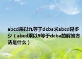 abcd乘以九等于dcba求abcd是多少（abcd乘以9等于dcba的解答方法是什么）