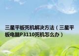 三星平板死機(jī)解決方法（三星平板電腦P3110死機(jī)怎么辦）