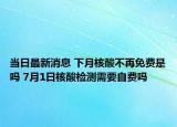 當(dāng)日最新消息 下月核酸不再免費(fèi)是嗎 7月1日核酸檢測需要自費(fèi)嗎