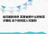 當日最新消息 買基金要什么時候買才賺錢 這個時間買入可盈利