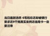 當(dāng)日最新消息 6毛錢(qián)忘還卻被銀行要求還9千揭真實(shí)案例還信用卡一定要注意