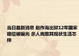 當(dāng)日最新消息 趙作海出獄12年國家賠償被騙光 親人離散其現(xiàn)狀生活怎樣