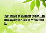 當日最新消息 強奸致懷孕也禁止墮胎美國診所陷入混亂多個州反墮胎法