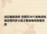 當日最新消息 空調開26℃省電你知道空調開多少度才算省電嗎來看答案