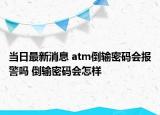 當(dāng)日最新消息 atm倒輸密碼會(huì)報(bào)警嗎 倒輸密碼會(huì)怎樣