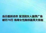 當(dāng)日最新消息 寶潔因女人腳臭廣告被罰70萬(wàn) 侮辱女性胸部最臭太低俗