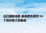 當(dāng)日最新消息 暴雨黃色預(yù)警!14個(gè)省份有大到暴雨