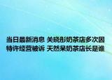 當(dāng)日最新消息 關(guān)曉彤奶茶店多次因特許經(jīng)營被訴 天然呆奶茶店長(zhǎng)是誰