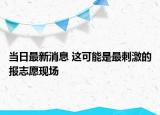 當(dāng)日最新消息 這可能是最刺激的報(bào)志愿現(xiàn)場