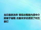 當(dāng)日最新消息 情侶出租屋內(nèi)遭中介掀被子催租 衣服未穿還遭到了對(duì)方暴打