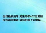 當日最新消息 男生高考462分聚餐慶祝酒駕被查 酒駕影響上大學嗎