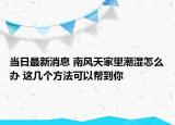 當日最新消息 南風天家里潮濕怎么辦 這幾個方法可以幫到你