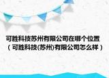 可勝科技蘇州有限公司在哪個位置（可勝科技(蘇州)有限公司怎么樣）