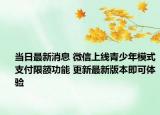 當日最新消息 微信上線青少年模式支付限額功能 更新最新版本即可體驗