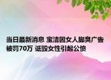 當日最新消息 寶潔因女人腳臭廣告被罰70萬 詆毀女性引起公憤