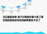 當(dāng)日最新消息 房子過剩房價要大跌了事實(shí)真的是如此嗎你別被牽著鼻子走了